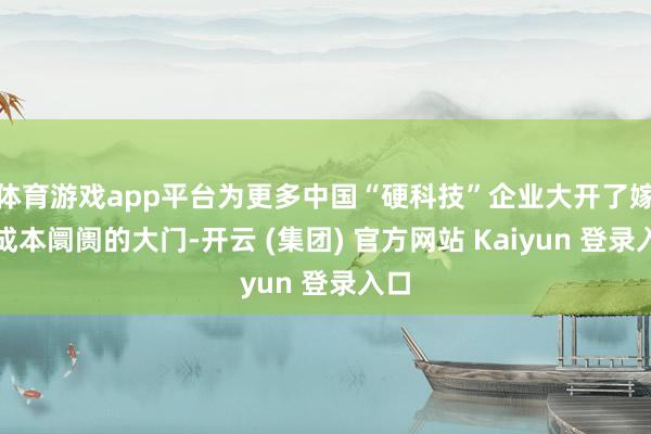 体育游戏app平台为更多中国“硬科技”企业大开了嫁接成本阛阓的大门-开云 (集团) 官方网站 Kaiyun 登录入口