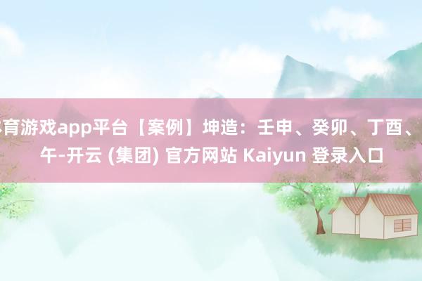 体育游戏app平台【案例】坤造:壬申、癸卯、丁酉、丙午-开云 (集团) 官方网站 Kaiyun 登录入口