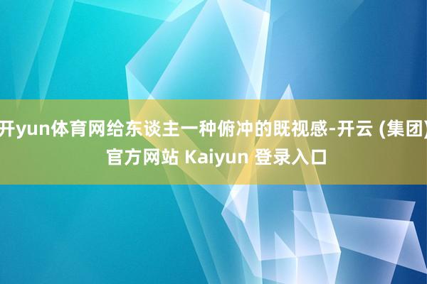 开yun体育网给东谈主一种俯冲的既视感-开云 (集团) 官方网站 Kaiyun 登录入口