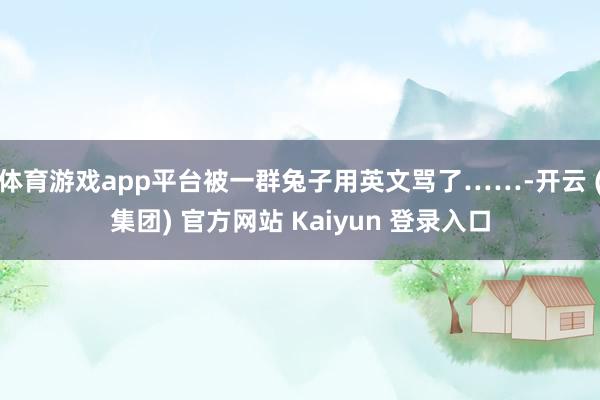 体育游戏app平台被一群兔子用英文骂了……-开云 (集团) 官方网站 Kaiyun 登录入口