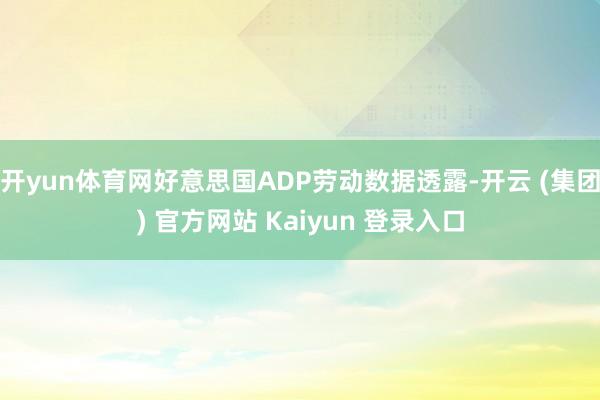 开yun体育网好意思国ADP劳动数据透露-开云 (集团) 官方网站 Kaiyun 登录入口