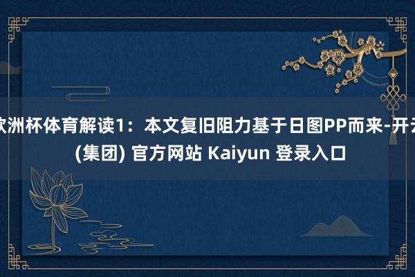 欧洲杯体育解读1：本文复旧阻力基于日图PP而来-开云 (集团) 官方网站 Kaiyun 登录入口