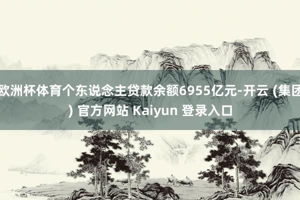 欧洲杯体育个东说念主贷款余额6955亿元-开云 (集团) 官方网站 Kaiyun 登录入口