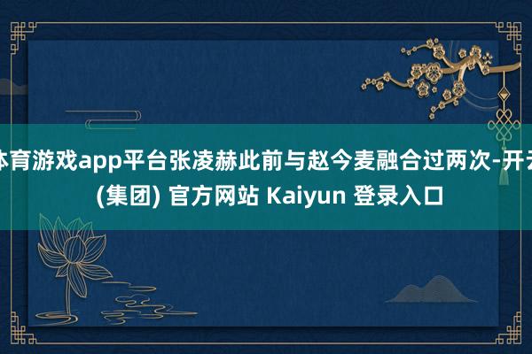 体育游戏app平台张凌赫此前与赵今麦融合过两次-开云 (集团) 官方网站 Kaiyun 登录入口