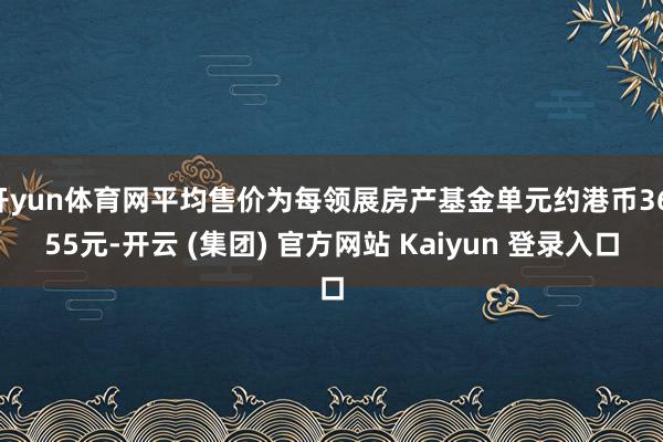 开yun体育网平均售价为每领展房产基金单元约港币36.55元-开云 (集团) 官方网站 Kaiyun 登录入口