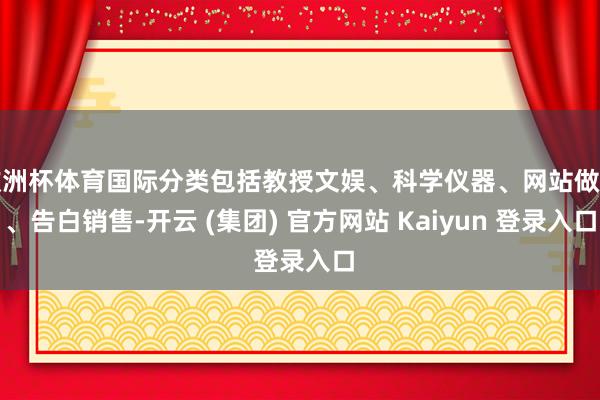 欧洲杯体育国际分类包括教授文娱、科学仪器、网站做事、告白销售-开云 (集团) 官方网站 Kaiyun 登录入口