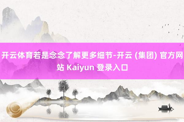 开云体育若是念念了解更多细节-开云 (集团) 官方网站 Kaiyun 登录入口