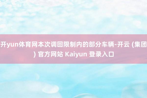 开yun体育网　　本次调回限制内的部分车辆-开云 (集团) 官方网站 Kaiyun 登录入口