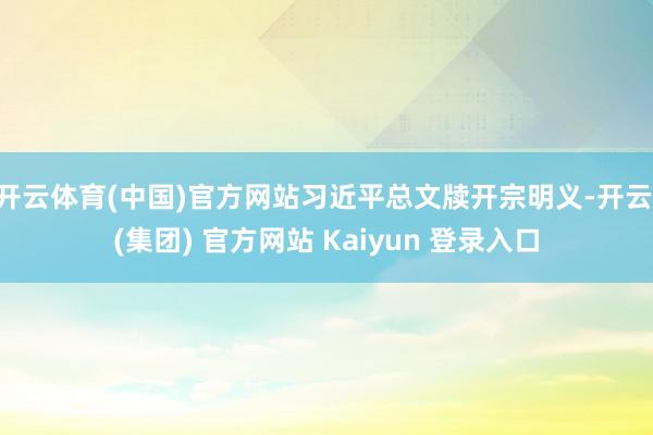开云体育(中国)官方网站习近平总文牍开宗明义-开云 (集团) 官方网站 Kaiyun 登录入口