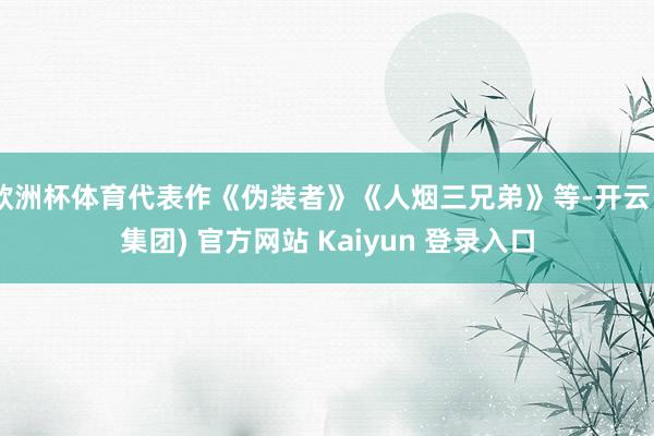 欧洲杯体育代表作《伪装者》《人烟三兄弟》等-开云 (集团) 官方网站 Kaiyun 登录入口