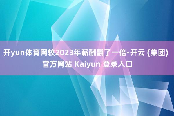 开yun体育网较2023年薪酬翻了一倍-开云 (集团) 官方网站 Kaiyun 登录入口