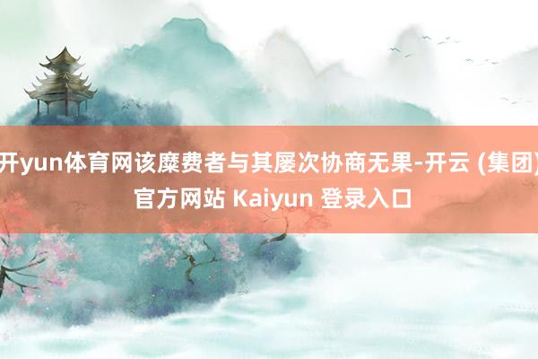 开yun体育网该糜费者与其屡次协商无果-开云 (集团) 官方网站 Kaiyun 登录入口
