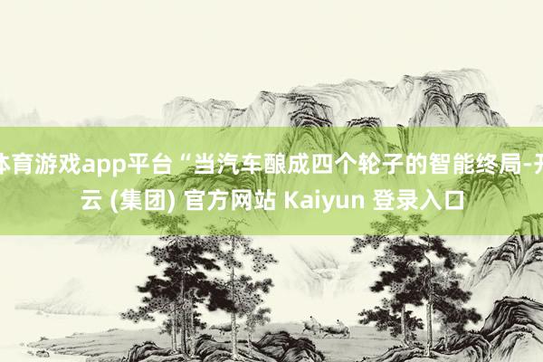 体育游戏app平台“当汽车酿成四个轮子的智能终局-开云 (集团) 官方网站 Kaiyun 登录入口