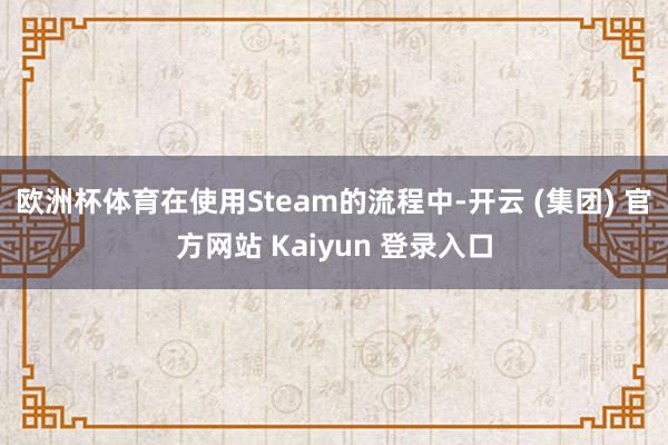 欧洲杯体育在使用Steam的流程中-开云 (集团) 官方网站 Kaiyun 登录入口