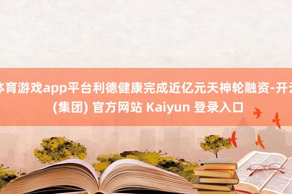 体育游戏app平台利德健康完成近亿元天神轮融资-开云 (集团) 官方网站 Kaiyun 登录入口