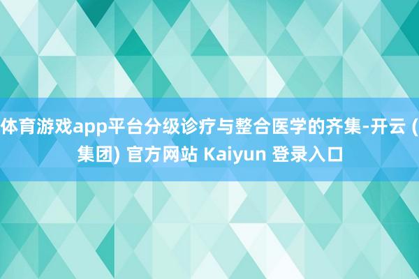 体育游戏app平台分级诊疗与整合医学的齐集-开云 (集团) 官方网站 Kaiyun 登录入口