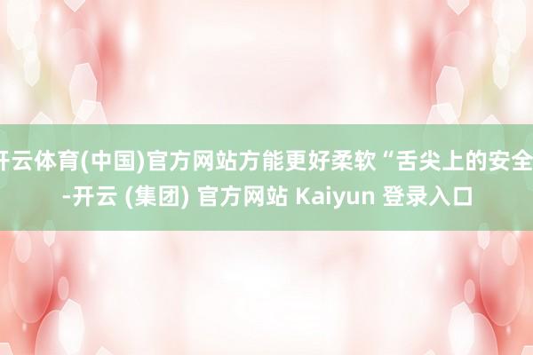 开云体育(中国)官方网站方能更好柔软“舌尖上的安全”-开云 (集团) 官方网站 Kaiyun 登录入口