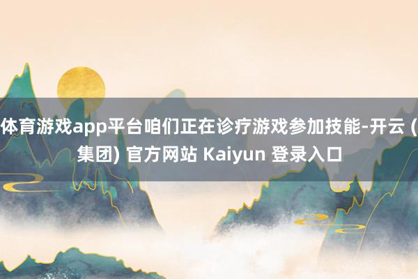体育游戏app平台咱们正在诊疗游戏参加技能-开云 (集团) 官方网站 Kaiyun 登录入口