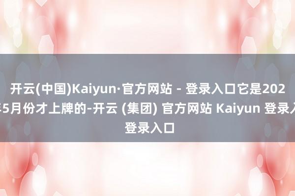开云(中国)Kaiyun·官方网站 - 登录入口它是2022年5月份才上牌的-开云 (集团) 官方网站 Kaiyun 登录入口