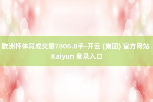 欧洲杯体育成交量7806.0手-开云 (集团) 官方网站 Kaiyun 登录入口