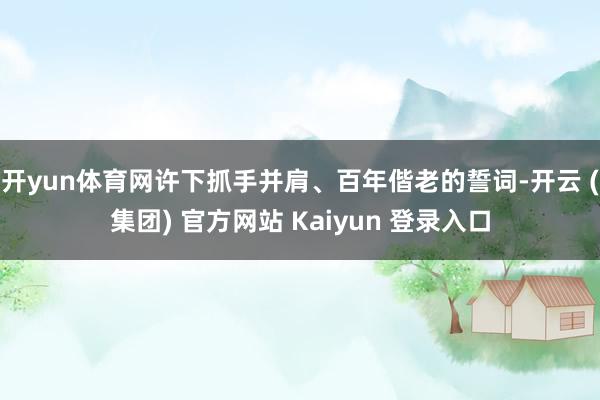 开yun体育网许下抓手并肩、百年偕老的誓词-开云 (集团) 官方网站 Kaiyun 登录入口