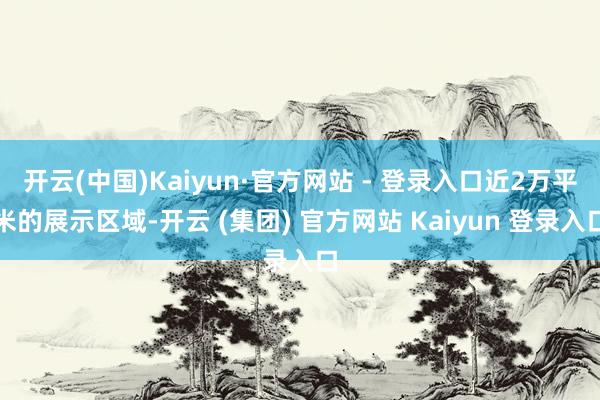 开云(中国)Kaiyun·官方网站 - 登录入口近2万平米的展示区域-开云 (集团) 官方网站 Kaiyun 登录入口