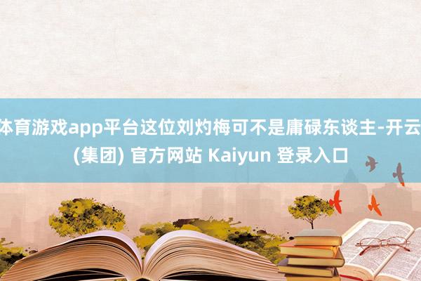 体育游戏app平台这位刘灼梅可不是庸碌东谈主-开云 (集团) 官方网站 Kaiyun 登录入口