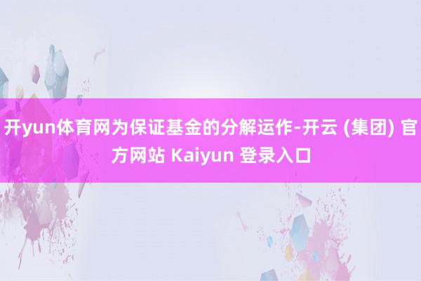 开yun体育网为保证基金的分解运作-开云 (集团) 官方网站 Kaiyun 登录入口