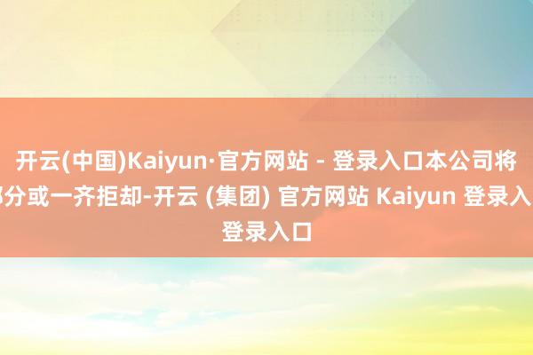 开云(中国)Kaiyun·官方网站 - 登录入口本公司将部分或一齐拒却-开云 (集团) 官方网站 Kaiyun 登录入口