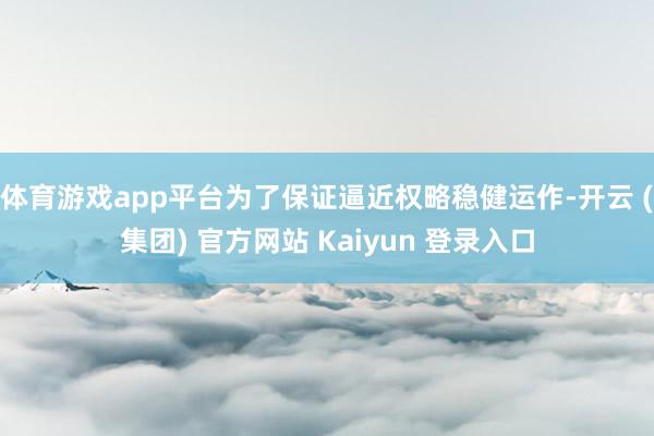 体育游戏app平台为了保证逼近权略稳健运作-开云 (集团) 官方网站 Kaiyun 登录入口