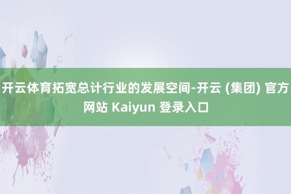 开云体育拓宽总计行业的发展空间-开云 (集团) 官方网站 Kaiyun 登录入口
