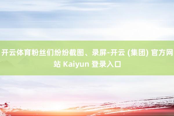 开云体育粉丝们纷纷截图、录屏-开云 (集团) 官方网站 Kaiyun 登录入口