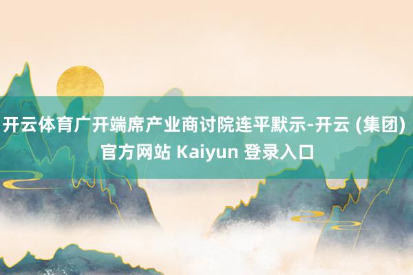 开云体育广开端席产业商讨院连平默示-开云 (集团) 官方网站 Kaiyun 登录入口