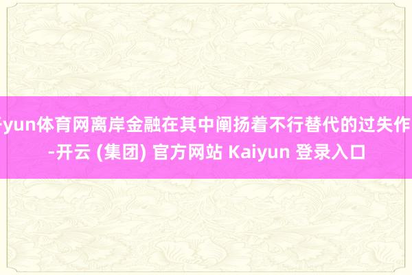开yun体育网离岸金融在其中阐扬着不行替代的过失作用-开云 (集团) 官方网站 Kaiyun 登录入口