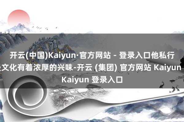 开云(中国)Kaiyun·官方网站 - 登录入口他私行里对动漫文化有着浓厚的兴味-开云 (集团) 官方网站 Kaiyun 登录入口