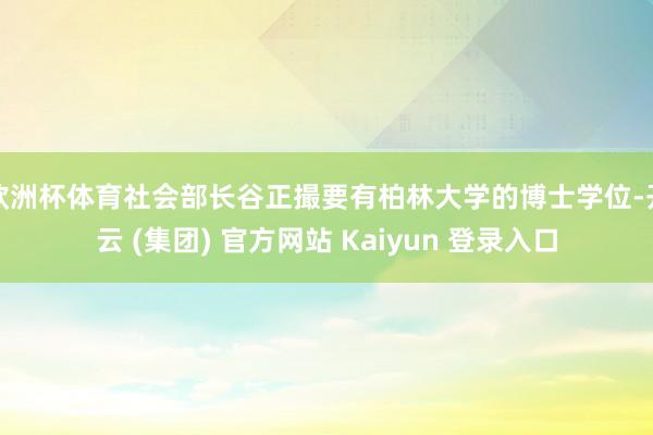 欧洲杯体育社会部长谷正撮要有柏林大学的博士学位-开云 (集团) 官方网站 Kaiyun 登录入口