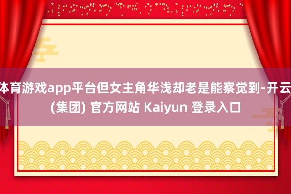 体育游戏app平台但女主角华浅却老是能察觉到-开云 (集团) 官方网站 Kaiyun 登录入口