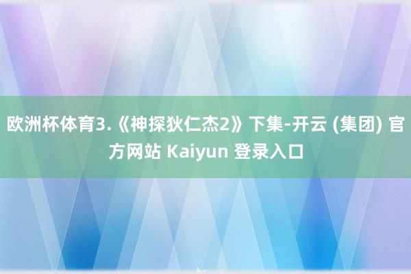 欧洲杯体育3.《神探狄仁杰2》下集-开云 (集团) 官方网站 Kaiyun 登录入口