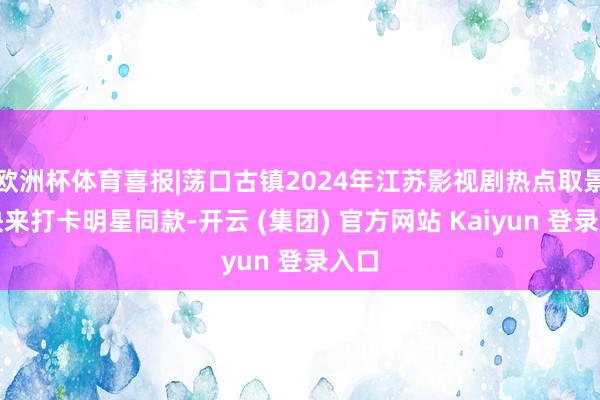 欧洲杯体育喜报|荡口古镇2024年江苏影视剧热点取景地快来打卡明星同款-开云 (集团) 官方网站 Kaiyun 登录入口
