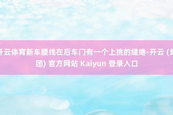 开云体育新车腰线在后车门有一个上挑的缱绻-开云 (集团) 官方网站 Kaiyun 登录入口