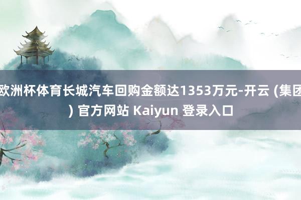 欧洲杯体育长城汽车回购金额达1353万元-开云 (集团) 官方网站 Kaiyun 登录入口