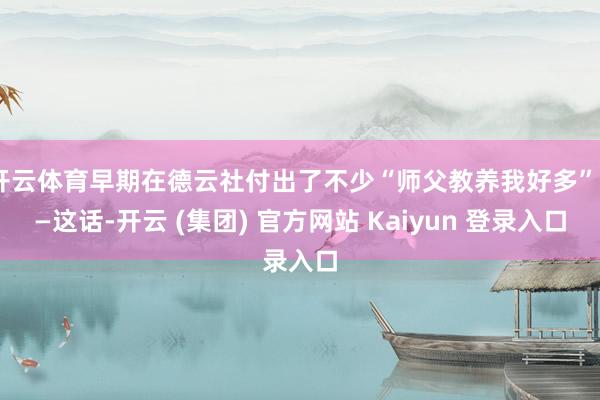 开云体育早期在德云社付出了不少“师父教养我好多”——这话-开云 (集团) 官方网站 Kaiyun 登录入口