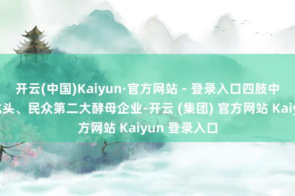 开云(中国)Kaiyun·官方网站 - 登录入口四肢中国酵母行业龙头、民众第二大酵母企业-开云 (集团) 官方网站 Kaiyun 登录入口