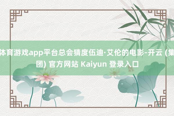 体育游戏app平台总会猜度伍迪·艾伦的电影-开云 (集团) 官方网站 Kaiyun 登录入口