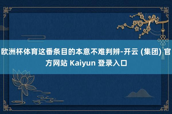 欧洲杯体育这番条目的本意不难判辨-开云 (集团) 官方网站 Kaiyun 登录入口