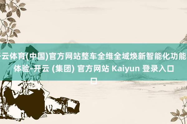 开云体育(中国)官方网站整车全维全域焕新智能化功能和体验-开云 (集团) 官方网站 Kaiyun 登录入口