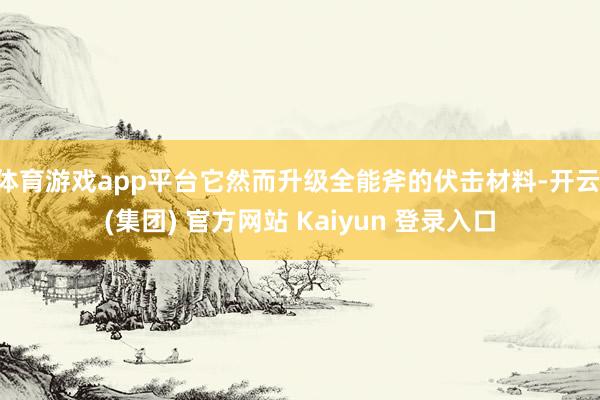 体育游戏app平台它然而升级全能斧的伏击材料-开云 (集团) 官方网站 Kaiyun 登录入口