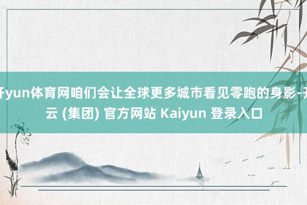 开yun体育网咱们会让全球更多城市看见零跑的身影-开云 (集团) 官方网站 Kaiyun 登录入口