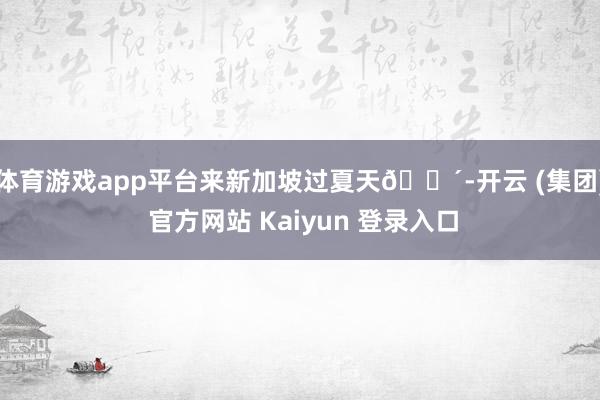 体育游戏app平台来新加坡过夏天🌴-开云 (集团) 官方网站 Kaiyun 登录入口