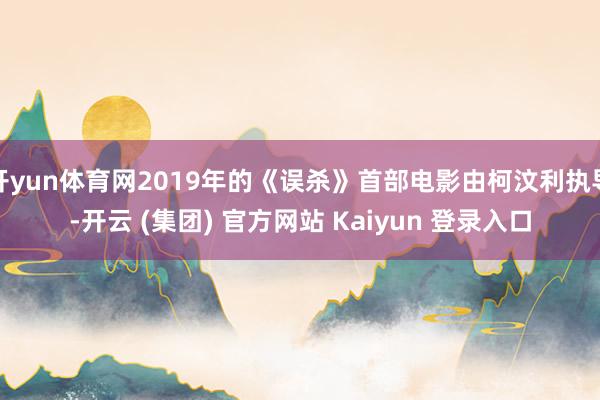 开yun体育网2019年的《误杀》首部电影由柯汶利执导-开云 (集团) 官方网站 Kaiyun 登录入口